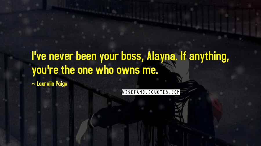 Laurelin Paige Quotes: I've never been your boss, Alayna. If anything, you're the one who owns me.