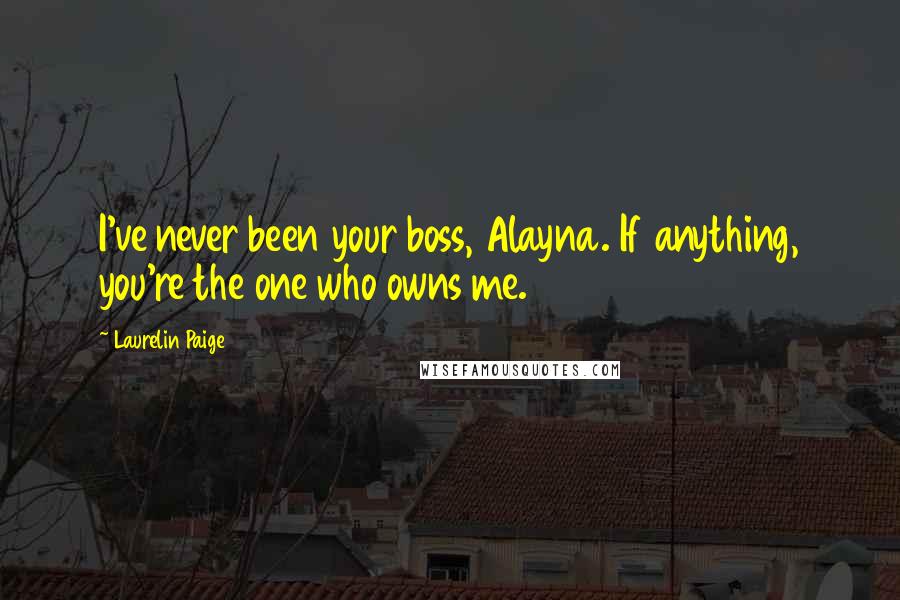 Laurelin Paige Quotes: I've never been your boss, Alayna. If anything, you're the one who owns me.