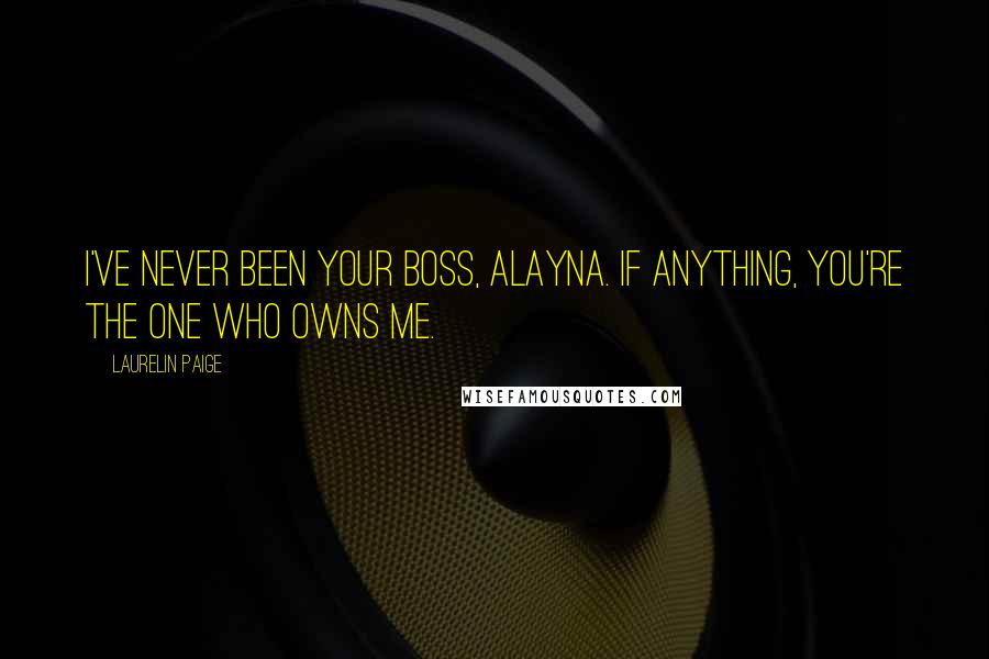 Laurelin Paige Quotes: I've never been your boss, Alayna. If anything, you're the one who owns me.