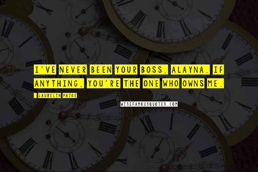 Laurelin Paige Quotes: I've never been your boss, Alayna. If anything, you're the one who owns me.