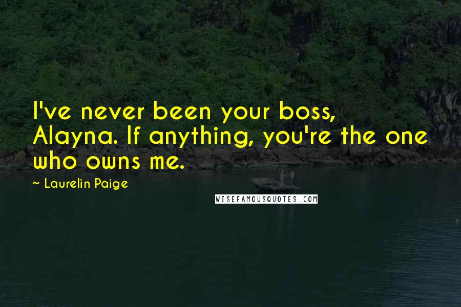 Laurelin Paige Quotes: I've never been your boss, Alayna. If anything, you're the one who owns me.