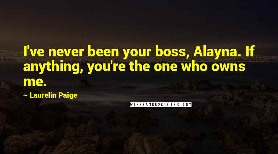 Laurelin Paige Quotes: I've never been your boss, Alayna. If anything, you're the one who owns me.