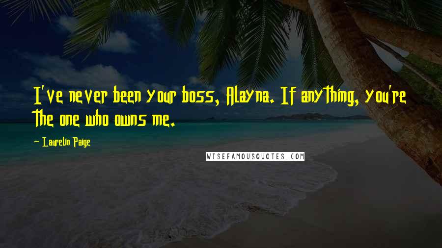 Laurelin Paige Quotes: I've never been your boss, Alayna. If anything, you're the one who owns me.