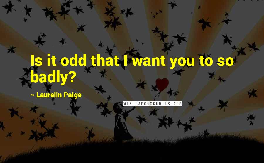 Laurelin Paige Quotes: Is it odd that I want you to so badly?