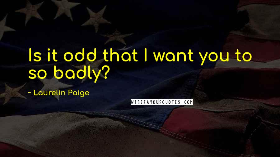 Laurelin Paige Quotes: Is it odd that I want you to so badly?