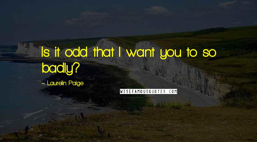 Laurelin Paige Quotes: Is it odd that I want you to so badly?