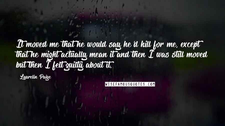 Laurelin Paige Quotes: It moved me that he would say he'd kill for me, except that he might actually mean it and then I was still moved but then I felt guilty about it.