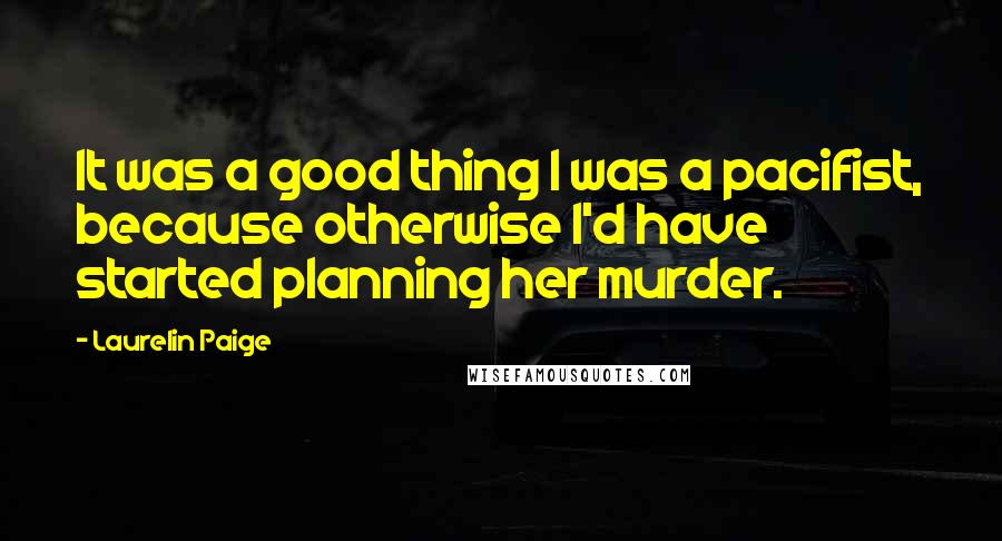Laurelin Paige Quotes: It was a good thing I was a pacifist, because otherwise I'd have started planning her murder.