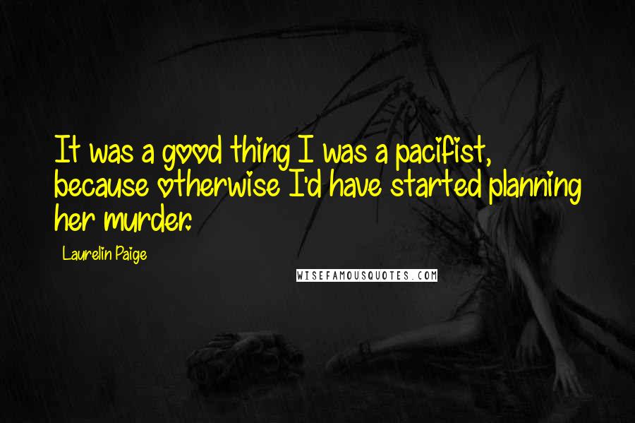 Laurelin Paige Quotes: It was a good thing I was a pacifist, because otherwise I'd have started planning her murder.