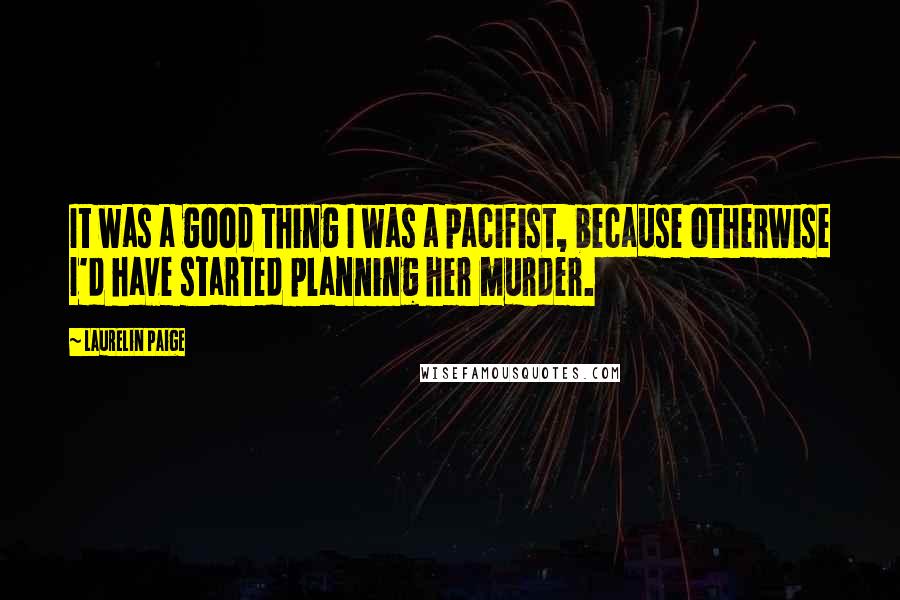 Laurelin Paige Quotes: It was a good thing I was a pacifist, because otherwise I'd have started planning her murder.