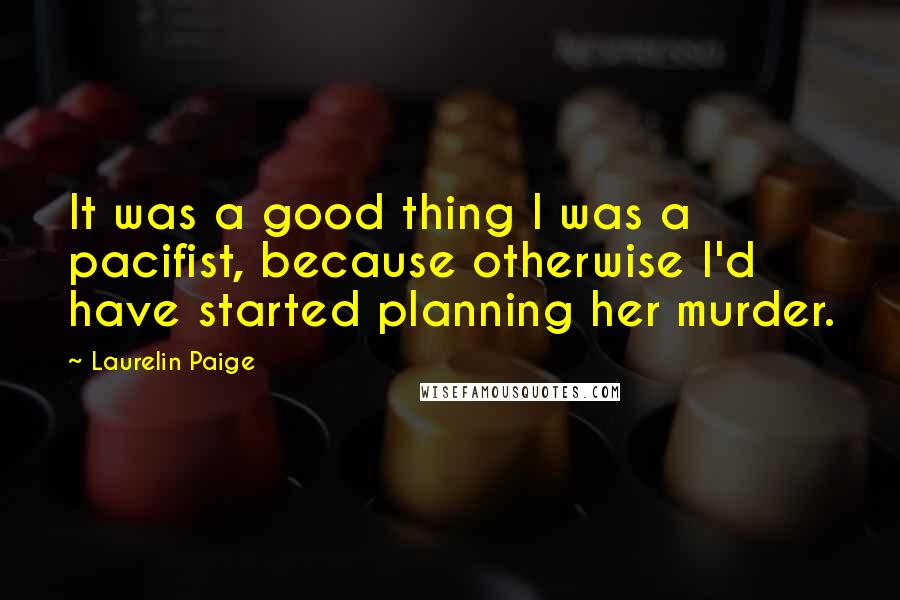 Laurelin Paige Quotes: It was a good thing I was a pacifist, because otherwise I'd have started planning her murder.