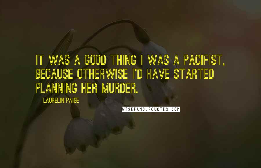 Laurelin Paige Quotes: It was a good thing I was a pacifist, because otherwise I'd have started planning her murder.