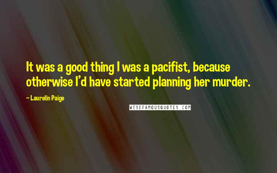Laurelin Paige Quotes: It was a good thing I was a pacifist, because otherwise I'd have started planning her murder.