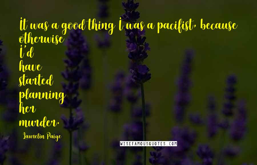 Laurelin Paige Quotes: It was a good thing I was a pacifist, because otherwise I'd have started planning her murder.