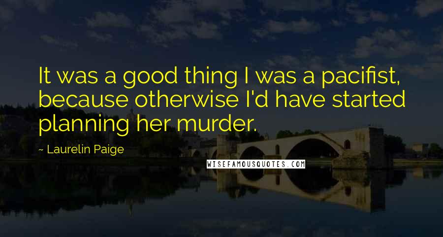 Laurelin Paige Quotes: It was a good thing I was a pacifist, because otherwise I'd have started planning her murder.