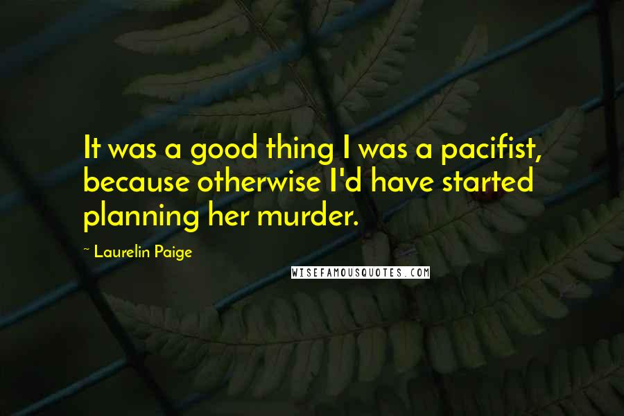 Laurelin Paige Quotes: It was a good thing I was a pacifist, because otherwise I'd have started planning her murder.
