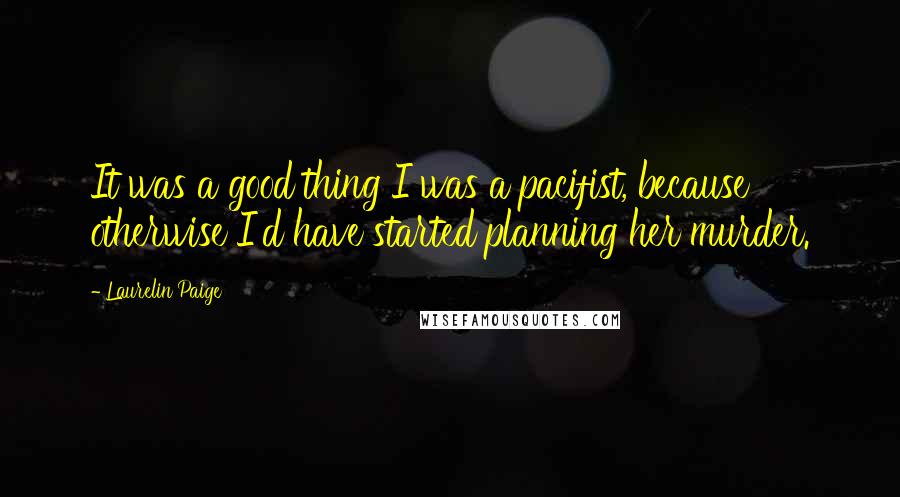 Laurelin Paige Quotes: It was a good thing I was a pacifist, because otherwise I'd have started planning her murder.