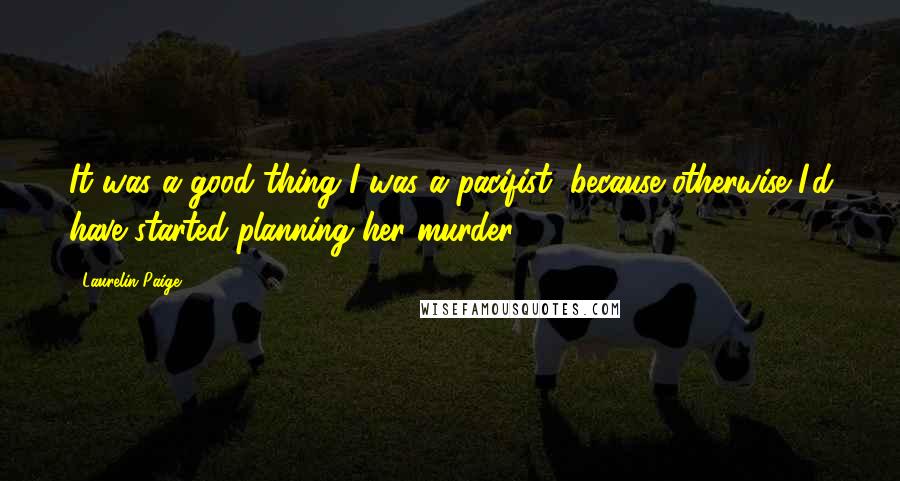 Laurelin Paige Quotes: It was a good thing I was a pacifist, because otherwise I'd have started planning her murder.