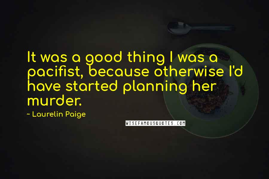 Laurelin Paige Quotes: It was a good thing I was a pacifist, because otherwise I'd have started planning her murder.