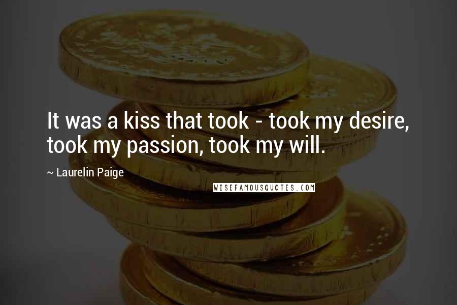 Laurelin Paige Quotes: It was a kiss that took - took my desire, took my passion, took my will.