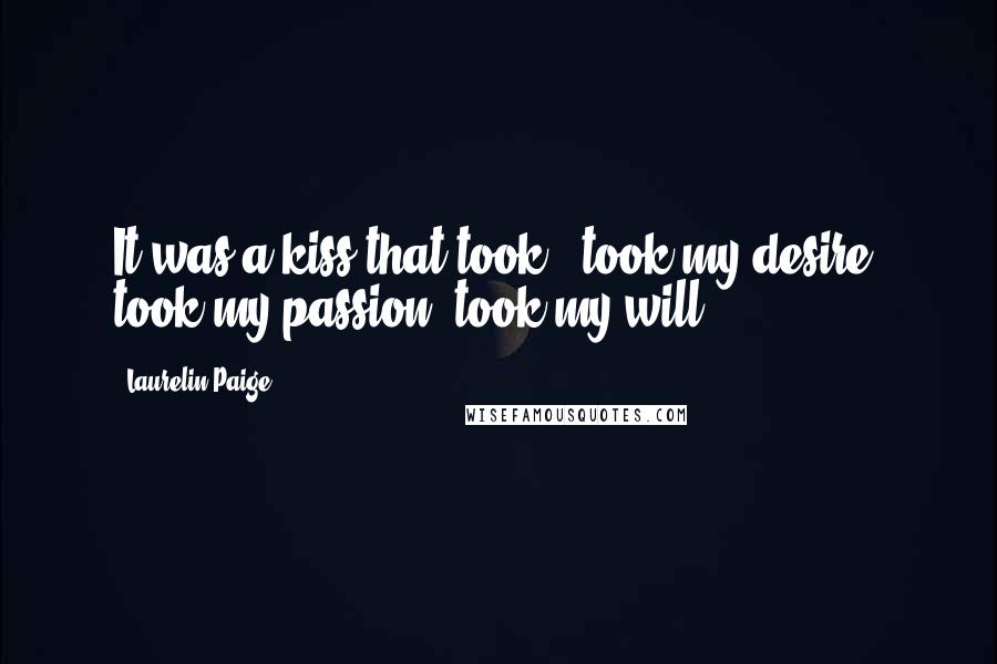 Laurelin Paige Quotes: It was a kiss that took - took my desire, took my passion, took my will.