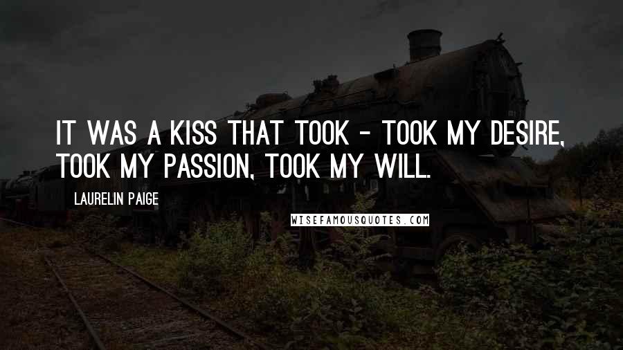 Laurelin Paige Quotes: It was a kiss that took - took my desire, took my passion, took my will.