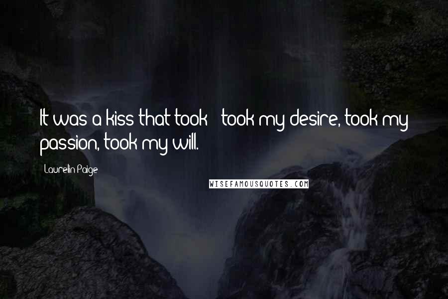 Laurelin Paige Quotes: It was a kiss that took - took my desire, took my passion, took my will.