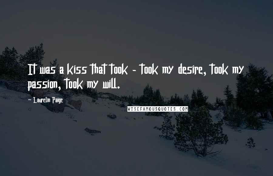 Laurelin Paige Quotes: It was a kiss that took - took my desire, took my passion, took my will.