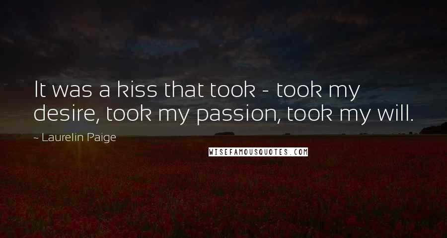 Laurelin Paige Quotes: It was a kiss that took - took my desire, took my passion, took my will.