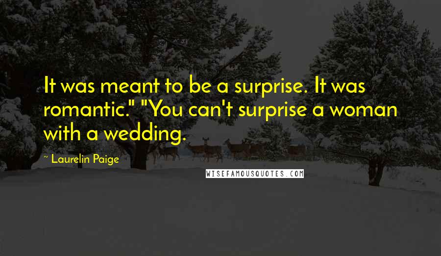 Laurelin Paige Quotes: It was meant to be a surprise. It was romantic." "You can't surprise a woman with a wedding.