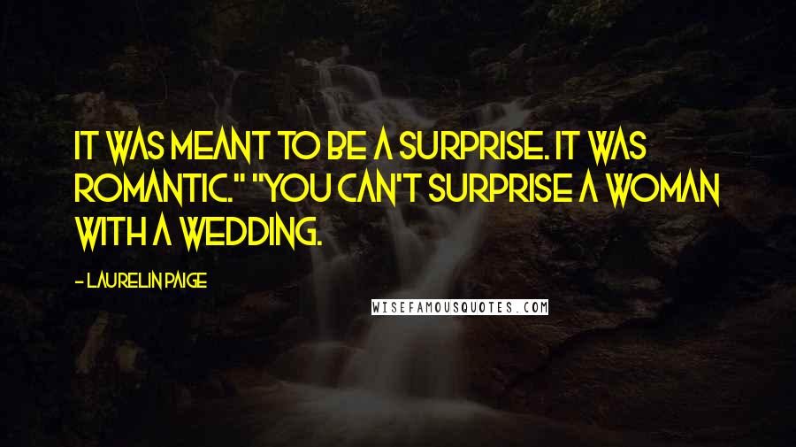 Laurelin Paige Quotes: It was meant to be a surprise. It was romantic." "You can't surprise a woman with a wedding.
