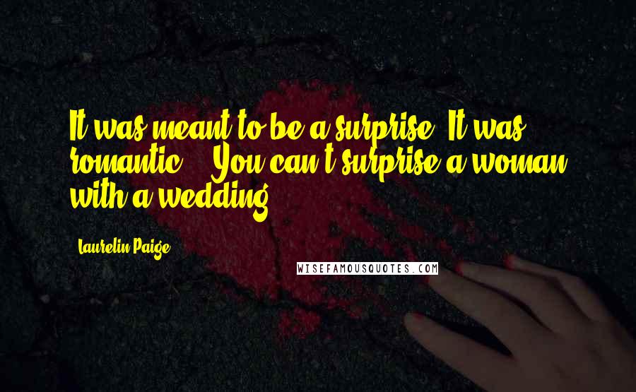 Laurelin Paige Quotes: It was meant to be a surprise. It was romantic." "You can't surprise a woman with a wedding.