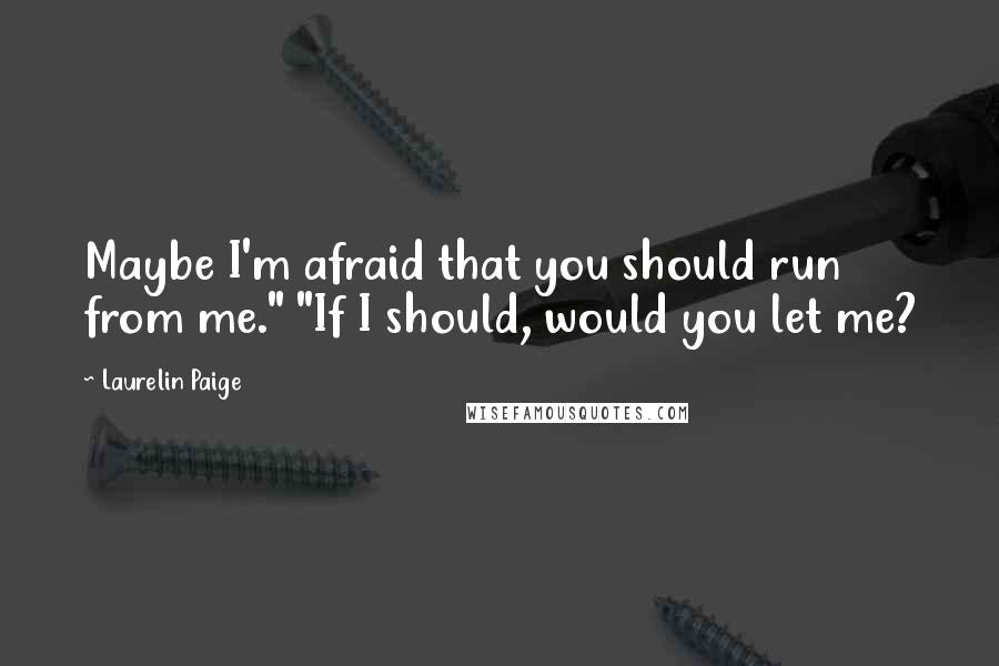 Laurelin Paige Quotes: Maybe I'm afraid that you should run from me." "If I should, would you let me?