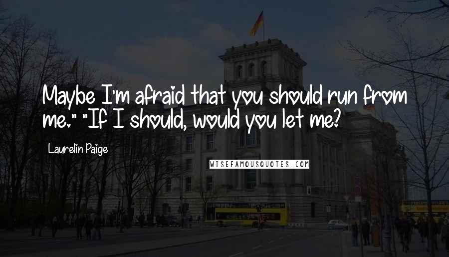 Laurelin Paige Quotes: Maybe I'm afraid that you should run from me." "If I should, would you let me?