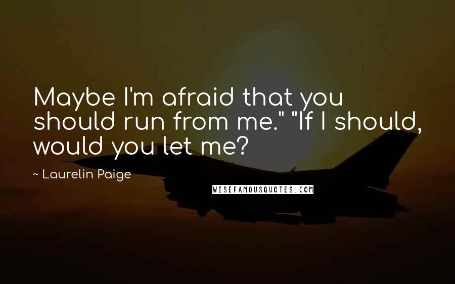 Laurelin Paige Quotes: Maybe I'm afraid that you should run from me." "If I should, would you let me?