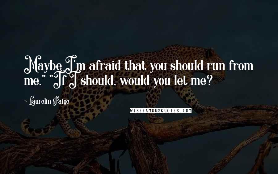 Laurelin Paige Quotes: Maybe I'm afraid that you should run from me." "If I should, would you let me?