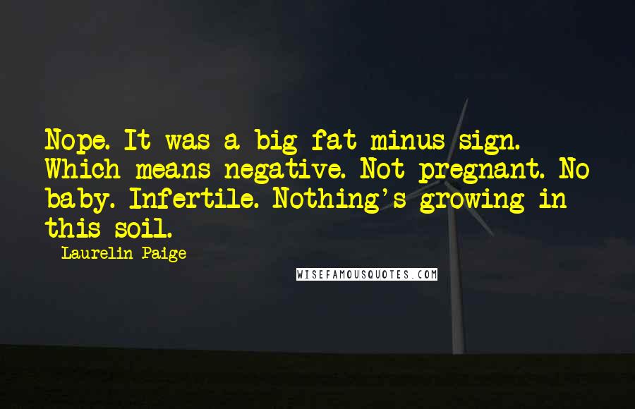 Laurelin Paige Quotes: Nope. It was a big fat minus sign. Which means negative. Not pregnant. No baby. Infertile. Nothing's growing in this soil.