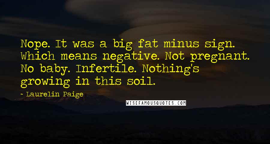 Laurelin Paige Quotes: Nope. It was a big fat minus sign. Which means negative. Not pregnant. No baby. Infertile. Nothing's growing in this soil.