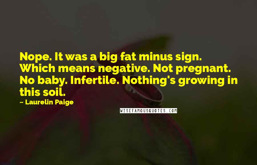 Laurelin Paige Quotes: Nope. It was a big fat minus sign. Which means negative. Not pregnant. No baby. Infertile. Nothing's growing in this soil.