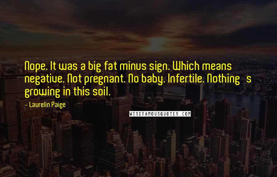 Laurelin Paige Quotes: Nope. It was a big fat minus sign. Which means negative. Not pregnant. No baby. Infertile. Nothing's growing in this soil.