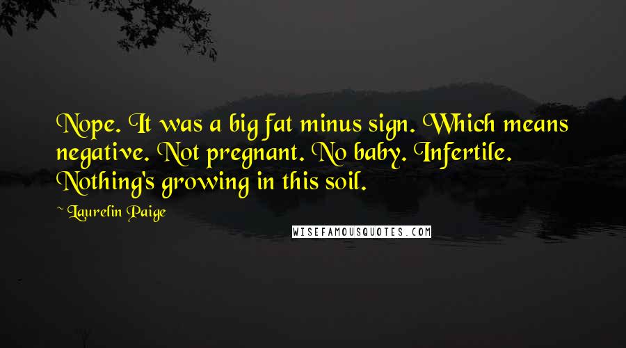 Laurelin Paige Quotes: Nope. It was a big fat minus sign. Which means negative. Not pregnant. No baby. Infertile. Nothing's growing in this soil.