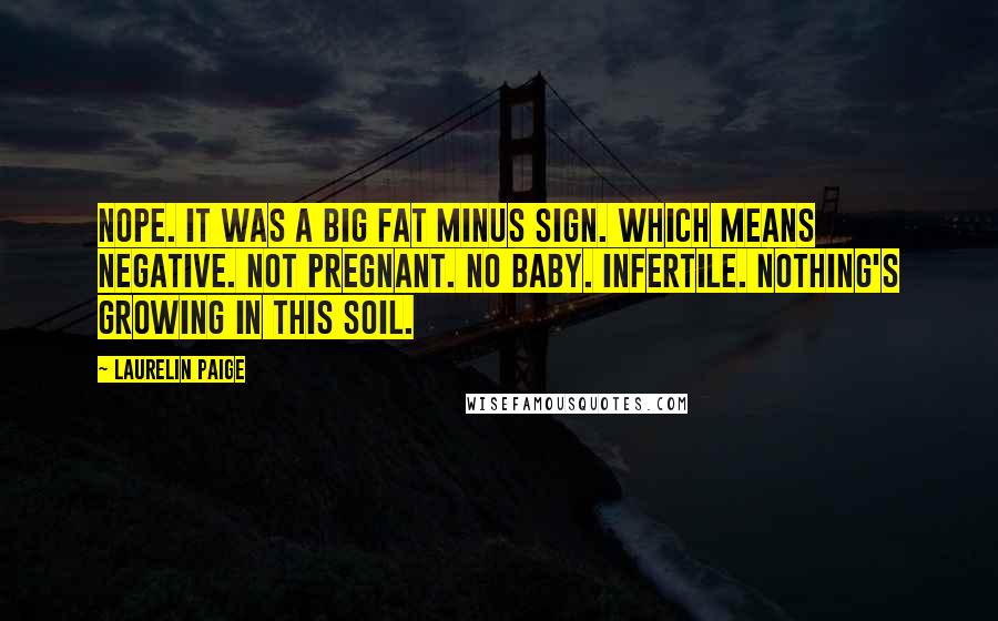 Laurelin Paige Quotes: Nope. It was a big fat minus sign. Which means negative. Not pregnant. No baby. Infertile. Nothing's growing in this soil.