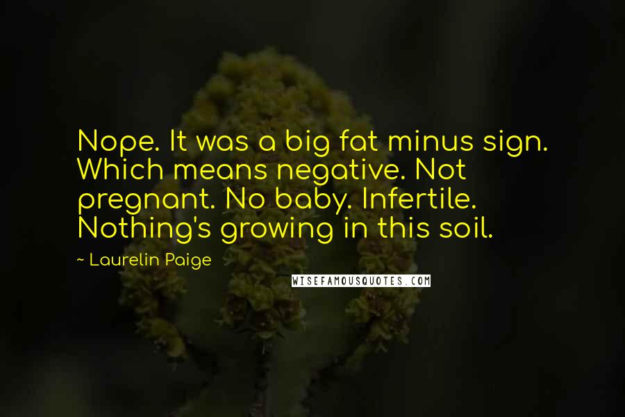 Laurelin Paige Quotes: Nope. It was a big fat minus sign. Which means negative. Not pregnant. No baby. Infertile. Nothing's growing in this soil.