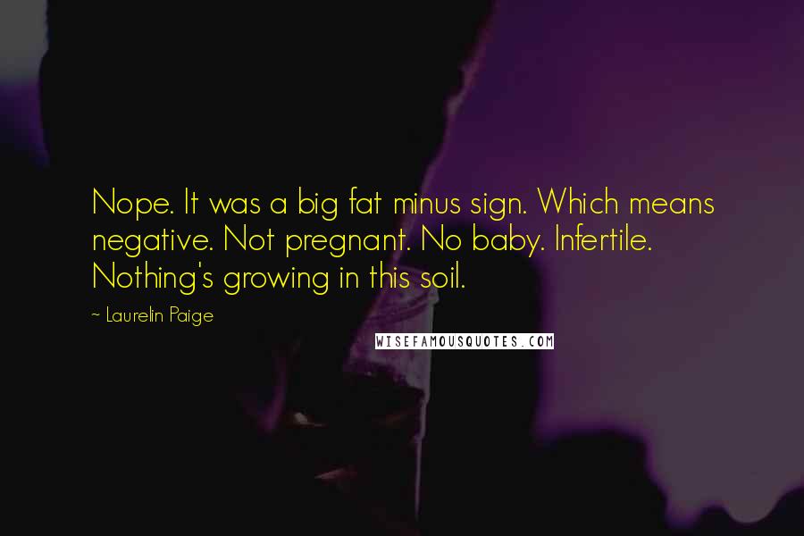 Laurelin Paige Quotes: Nope. It was a big fat minus sign. Which means negative. Not pregnant. No baby. Infertile. Nothing's growing in this soil.