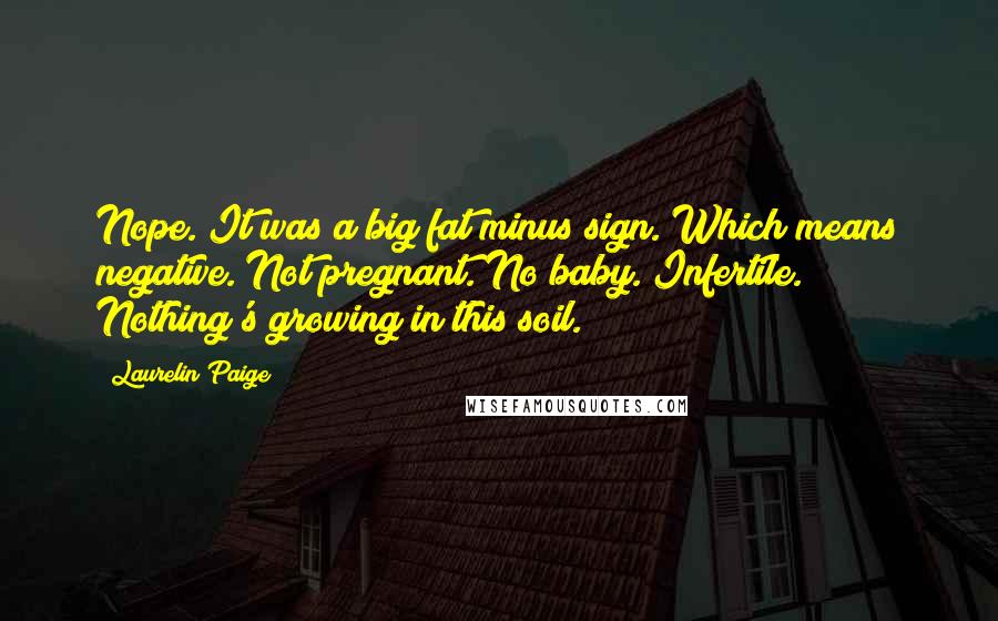 Laurelin Paige Quotes: Nope. It was a big fat minus sign. Which means negative. Not pregnant. No baby. Infertile. Nothing's growing in this soil.