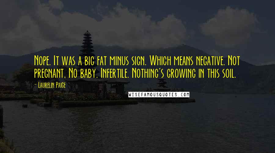 Laurelin Paige Quotes: Nope. It was a big fat minus sign. Which means negative. Not pregnant. No baby. Infertile. Nothing's growing in this soil.