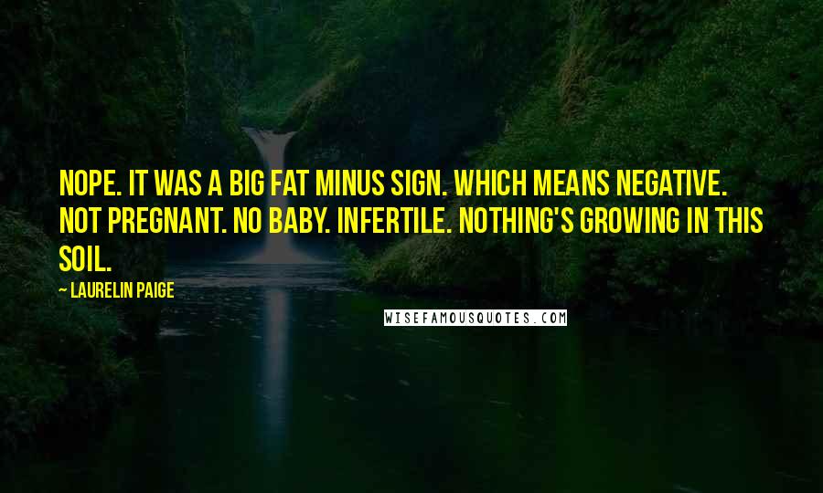 Laurelin Paige Quotes: Nope. It was a big fat minus sign. Which means negative. Not pregnant. No baby. Infertile. Nothing's growing in this soil.
