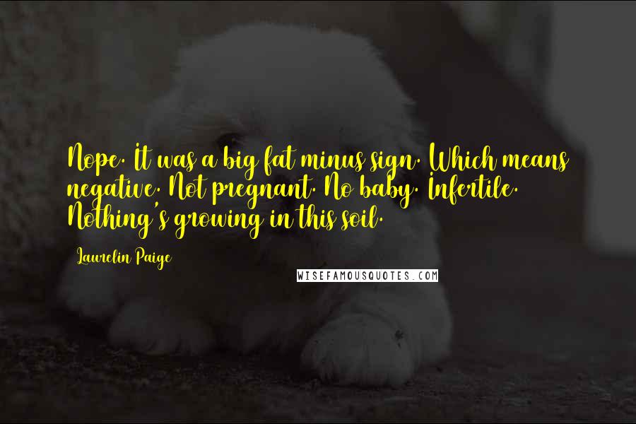 Laurelin Paige Quotes: Nope. It was a big fat minus sign. Which means negative. Not pregnant. No baby. Infertile. Nothing's growing in this soil.