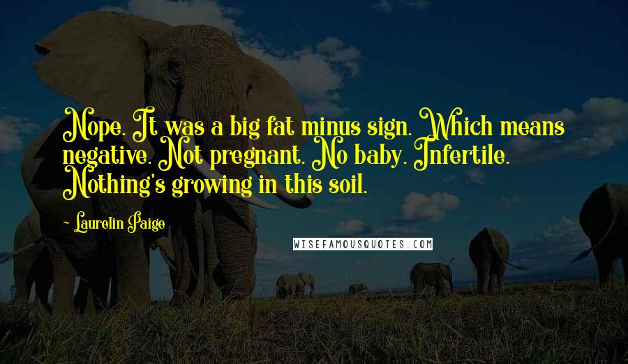 Laurelin Paige Quotes: Nope. It was a big fat minus sign. Which means negative. Not pregnant. No baby. Infertile. Nothing's growing in this soil.