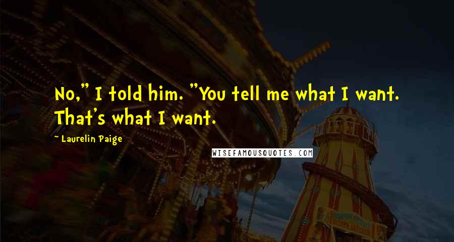 Laurelin Paige Quotes: No," I told him. "You tell me what I want. That's what I want.